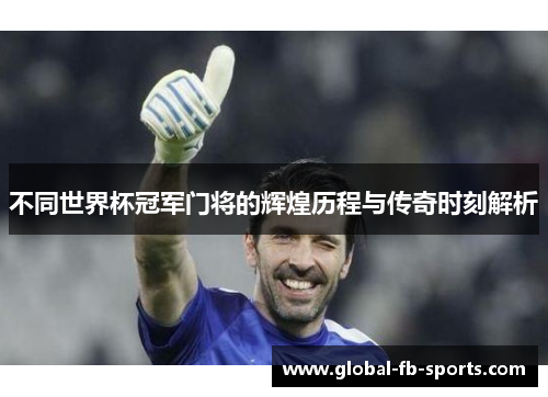 不同世界杯冠军门将的辉煌历程与传奇时刻解析