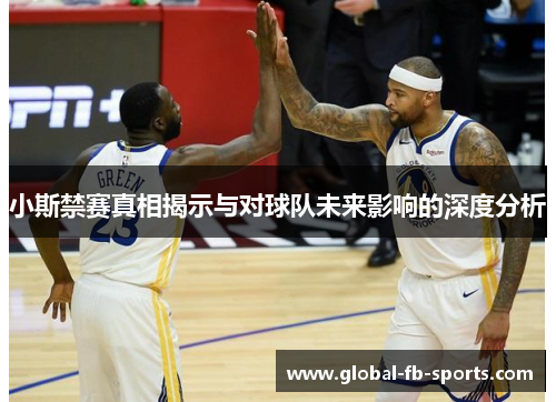 小斯禁赛真相揭示与对球队未来影响的深度分析 小斯禁赛真相揭示与对球队未来影响的深度分析