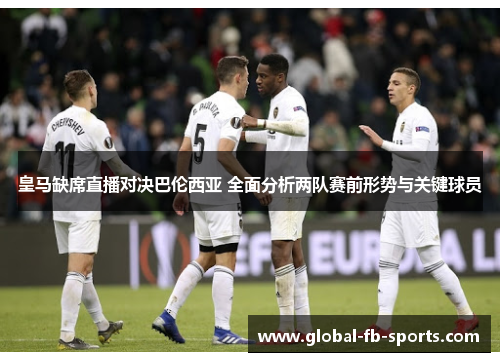 皇马缺席直播对决巴伦西亚 全面分析两队赛前形势与关键球员
