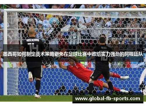 墨西哥如何制定战术策略避免在足球比赛中败给实力强劲的阿根廷队