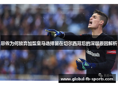 恩佐为何放弃加盟皇马选择留在切尔西背后的深层原因解析