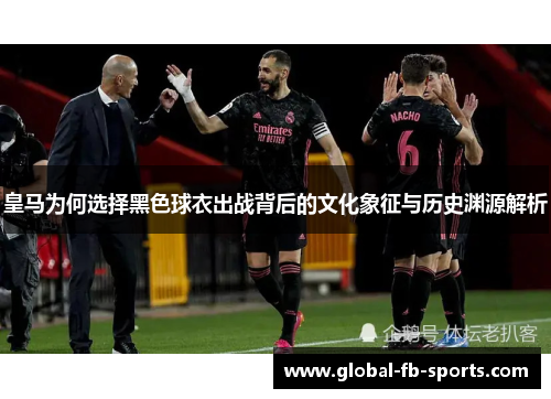 皇马为何选择黑色球衣出战背后的文化象征与历史渊源解析