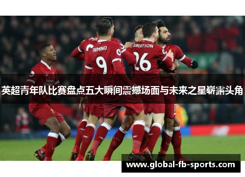 英超青年队比赛盘点五大瞬间震撼场面与未来之星崭露头角 英超青年队比赛盘点五大瞬间震撼场面与未来之星崭露头角