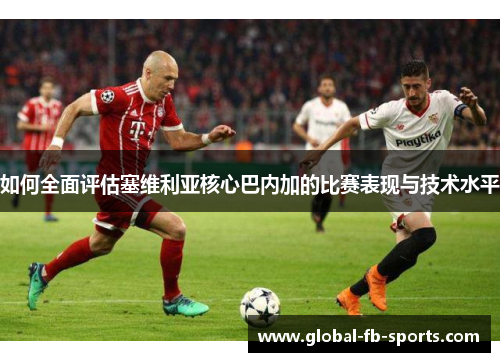 如何全面评估塞维利亚核心巴内加的比赛表现与技术水平
