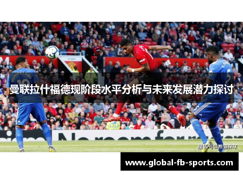 曼联拉什福德现阶段水平分析与未来发展潜力探讨