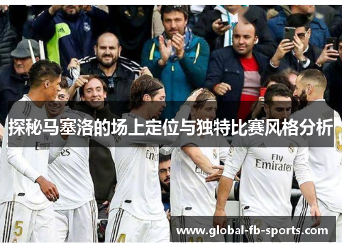 探秘马塞洛的场上定位与独特比赛风格分析 探秘马塞洛的场上定位与独特比赛风格分析