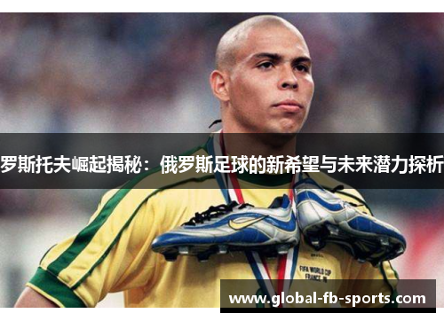 罗斯托夫崛起揭秘：俄罗斯足球的新希望与未来潜力探析