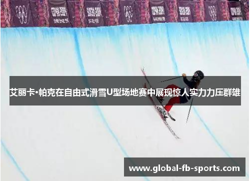 艾丽卡·帕克在自由式滑雪U型场地赛中展现惊人实力力压群雄 艾丽卡·帕克在自由式滑雪U型场地赛中展现惊人实力力压群雄