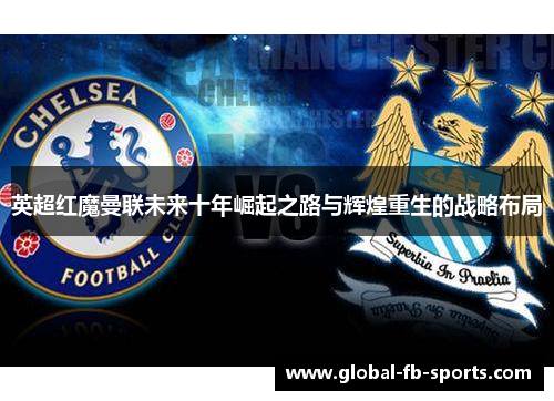 英超红魔曼联未来十年崛起之路与辉煌重生的战略布局