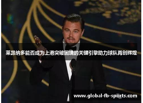 莱昂纳多能否成为上港突破困境的关键引擎助力球队再创辉煌