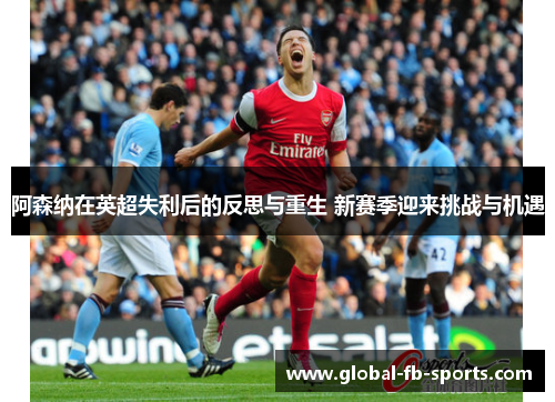阿森纳在英超失利后的反思与重生 新赛季迎来挑战与机遇
