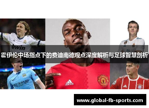 霍伊伦中场指点下的费迪南德观点深度解析与足球智慧剖析 霍伊伦中场指点下的费迪南德观点深度解析与足球智慧剖析