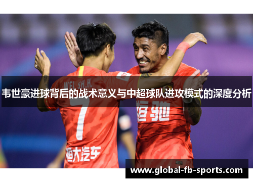 韦世豪进球背后的战术意义与中超球队进攻模式的深度分析 韦世豪进球背后的战术意义与中超球队进攻模式的深度分析