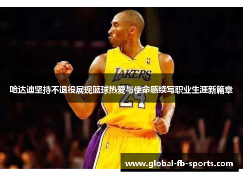 哈达迪坚持不退役展现篮球热爱与使命感续写职业生涯新篇章