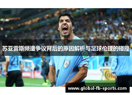 苏亚雷斯频遭争议背后的原因解析与足球伦理的碰撞