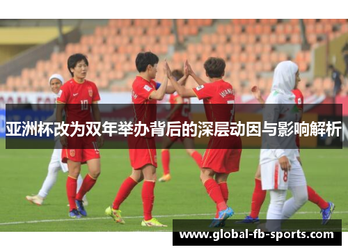 亚洲杯改为双年举办背后的深层动因与影响解析