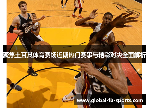 聚焦土耳其体育赛场近期热门赛事与精彩对决全面解析