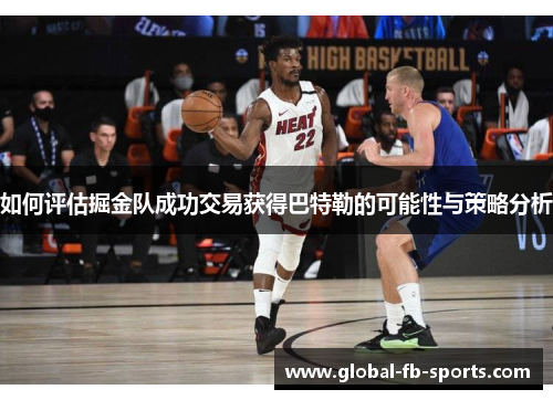 如何评估掘金队成功交易获得巴特勒的可能性与策略分析 如何评估掘金队成功交易获得巴特勒的可能性与策略分析