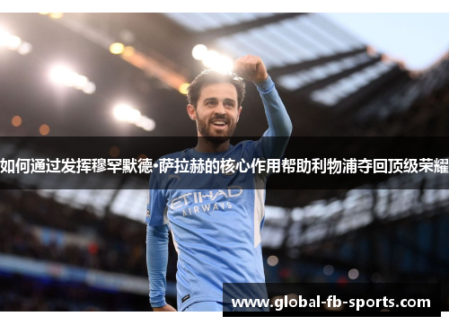 如何通过发挥穆罕默德·萨拉赫的核心作用帮助利物浦夺回顶级荣耀 如何通过发挥穆罕默德·萨拉赫的核心作用帮助利物浦夺回顶级荣耀