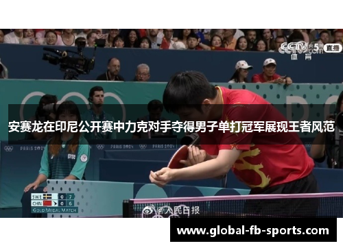 安赛龙在印尼公开赛中力克对手夺得男子单打冠军展现王者风范