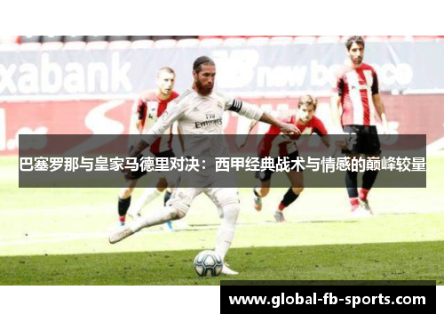 巴塞罗那与皇家马德里对决：西甲经典战术与情感的巅峰较量