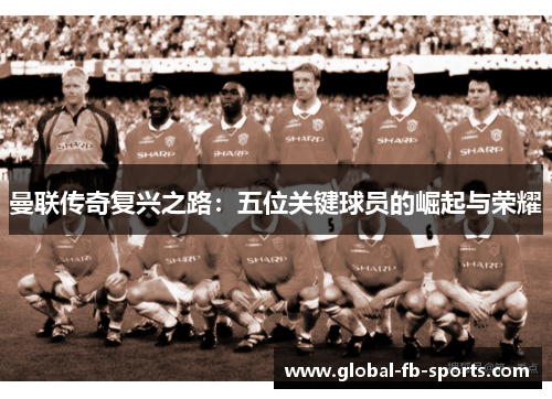 曼联传奇复兴之路：五位关键球员的崛起与荣耀