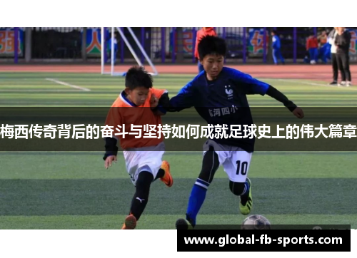 梅西传奇背后的奋斗与坚持如何成就足球史上的伟大篇章