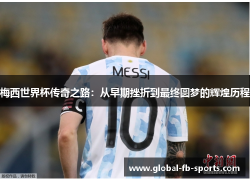 梅西世界杯传奇之路:从早期挫折到最终圆梦的辉煌历程